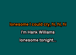 lonesome I could cry, hi, hi, hi

I'm Hank Williams

lonesome tonight...