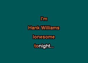 I'm
Hank Williams

lonesome

tonight...