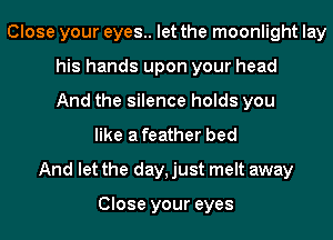 Close your eyes.. let the moonlight lay
his hands upon your head
And the silence holds you
like a feather bed
And let the day, just melt away

Close your eyes