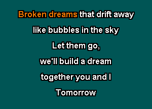 Broken dreams that drift away

like bubbles in the sky
Let them go,
we'll build a dream
together you and I

Tomorrow