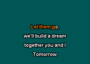 Let them go,

we'll build a dream

together you and l

Tomorrow