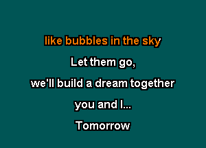like bubbles in the sky
Let them go,

we'll build a dream together

you and l...

Tomorrow