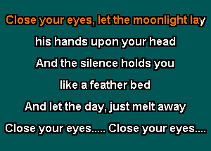 Close your eyes, let the moonlight lay
his hands upon your head
And the silence holds you
like a feather bed
And let the day, just melt away

Close your eyes ..... Close your eyes....