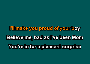 I'll make you proud ofyour boy

Believe me, bad as I've been Mom

You're in for a pleasant surprise