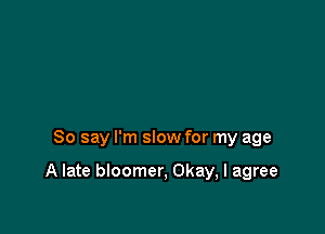 So say I'm slow for my age

A late bloomer, Okay, I agree