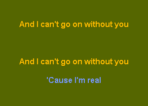 And I can't go on without you

And I can't go on without you

'Cause I'm real