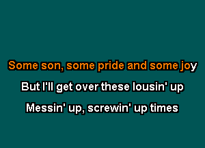 Some son, some pride and somejoy

But I'll get over these lousin' up

Messin' up, screwin' up times