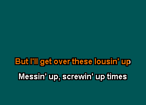 But I'll get over these lousin' up

Messin' up, screwin' up times