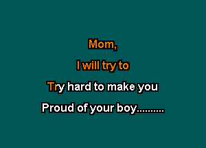 Mom,
I will try to
Try hard to make you

Proud of your boy ..........