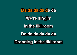 Da da da da da da
We're singin'
in the tiki room
Dadadadadada

Crooning in the tiki room