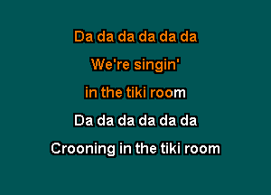 Da da da da da da
We're singin'
in the tiki room
Dadadadadada

Crooning in the tiki room