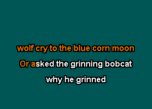 wolfcry to the blue corn moon

0r asked the grinning bobcat

why he grinned