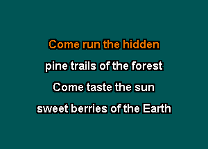 Come run the hidden

pine trails ofthe forest

Come taste the sun

sweet berries of the Earth