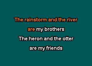 The rainstorm and the river
are my brothers

The heron and the otter

are my friends