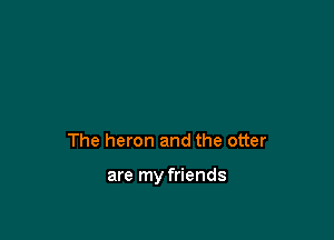 The heron and the otter

are my friends