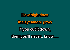 How high does

the sycamore grow

lfyou cut it down,

then you'll never.. know .....