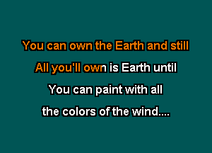 You can own the Earth and still

All you'll own is Earth until

You can paint with all

the colors of the wind....