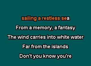 sailing a restless sea
From a memory, a fantasy
The wind carries into white water

Far from the islands

Don't you know you're