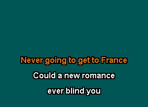 Never going to get to France

Could a new romance

ever blind you