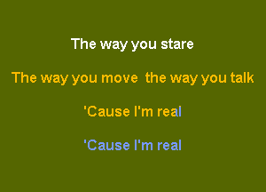 The way you stare

The way you move the way you talk

'Cause I'm real

'Cause I'm real