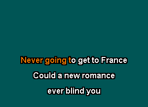 Never going to get to France

Could a new romance

ever blind you