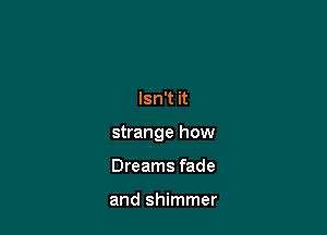 Isn't it

strange how

Dreams fade

and shimmer