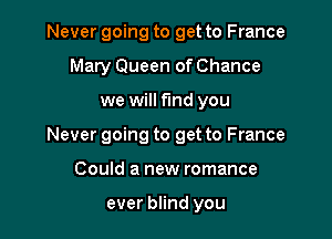 Never going to get to France
Mary Queen of Chance

we will fund you

Never going to get to France

Could a new romance

ever blind you