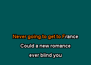 Never going to get to France

Could a new romance

ever blind you