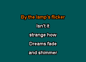 By the lamp's flicker

Isn't it
strange how
Dreams fade

and shimmer