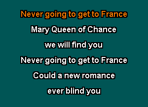 Never going to get to France
Mary Queen of Chance

we will fund you

Never going to get to France

Could a new romance

ever blind you