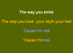 The way you smile

The way you look your style your hair

'Cause I'm real

'Cause I'm real