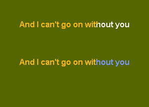 And I can't go on without you

And I can't go on without you