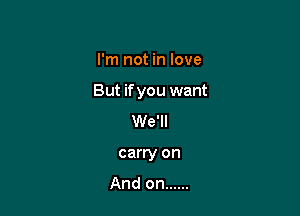 I'm not in love

But if you want

We'll
carry on
And on ......