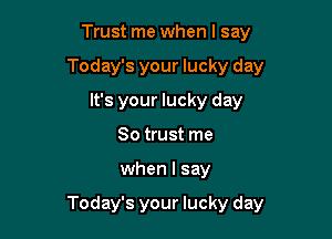 Trust me when I say
Today's your lucky day
It's your lucky day
So trust me

when I say

Today's your lucky day