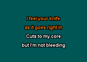 I feel your knife
as it goes right in

Cuts to my core

but I'm not bleeding