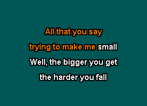 All that you say

trying to make me small

Well, the bigger you get

the harder you fall