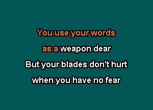 You use your words
as a weapon dear

But your blades don't hurt

when you have no fear