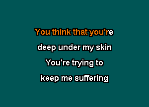 You think that you're
deep under my skin

You're trying to

keep me suffering