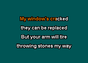 My window's cracked
they can be replaced

But your arm will tire

throwing stones my way