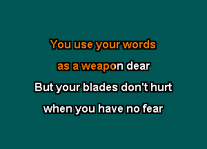 You use your words
as a weapon dear

But your blades don't hurt

when you have no fear