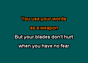 You use your words
as a weapon

But your blades don't hurt

when you have no fear