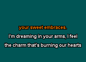 your sweet embraces.

I'm dreaming in your arms, I feel

the charm that's burning our hearts