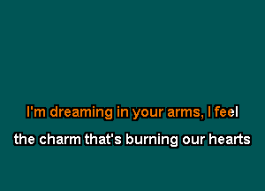 I'm dreaming in your arms, I feel

the charm that's burning our hearts