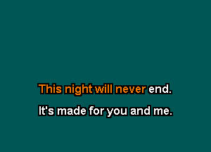 This night will never end.

It's made for you and me.