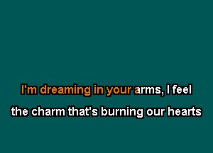 I'm dreaming in your arms, I feel

the charm that's burning our hearts