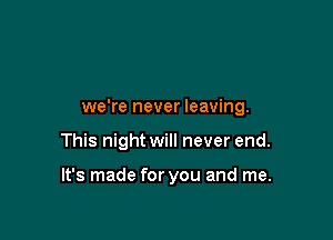 we're never leaving.

This night will never end.

It's made for you and me.