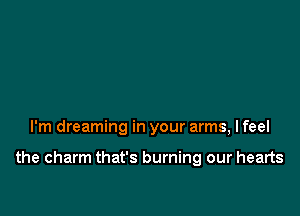 I'm dreaming in your arms, I feel

the charm that's burning our hearts