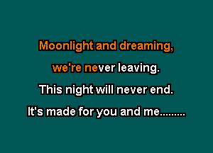 Moonlight and dreaming,

we're never leaving.
This night will never end.

It's made for you and me .........