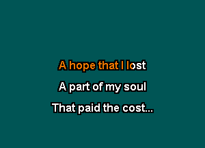 A hope that I lost

A part of my soul
That paid the cost...