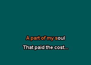 A part of my soul
That paid the cost...